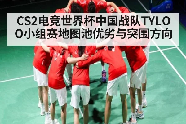 CS2电竞世界杯中国战队TYLOO小组赛地图池优劣与突围方向