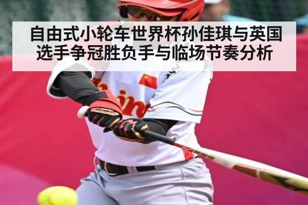 自由式小轮车世界杯孙佳琪与英国选手争冠胜负手与临场节奏分析